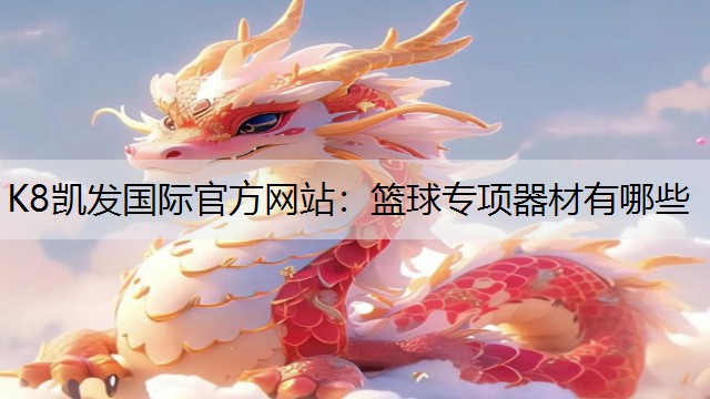 K8凯发国际官方网站：篮球专项器材有哪些