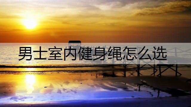 男士室内健身绳怎么选