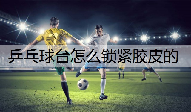 乒乓球台怎么锁紧胶皮的