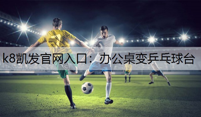 k8凯发官网入口：办公桌变乒乓球台