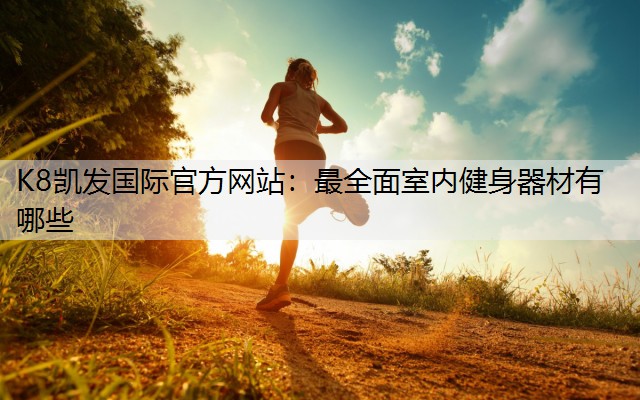 K8凯发国际官方网站：最全面室内健身器材有哪些