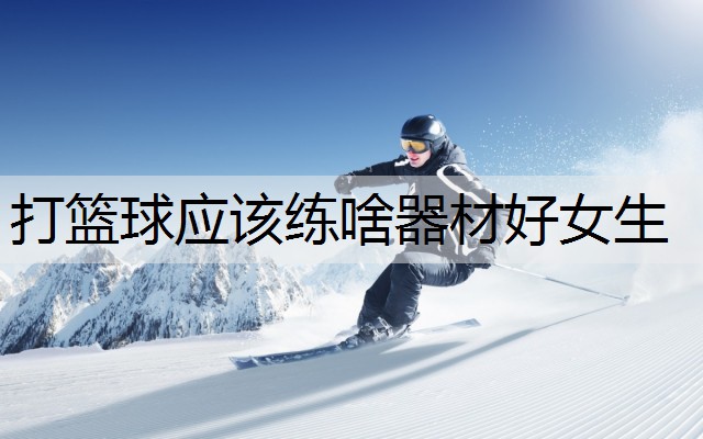 打篮球应该练啥器材好女生