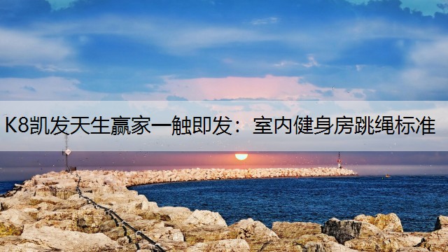 K8凯发天生赢家一触即发：室内健身房跳绳标准