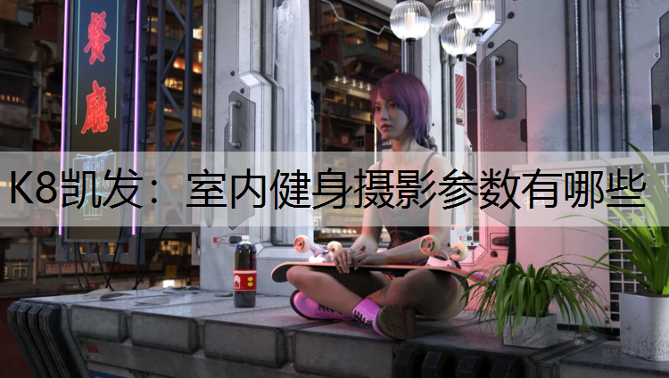 K8凯发：室内健身摄影参数有哪些