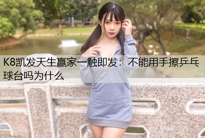 K8凯发天生赢家一触即发：不能用手擦乒乓球台吗为什么