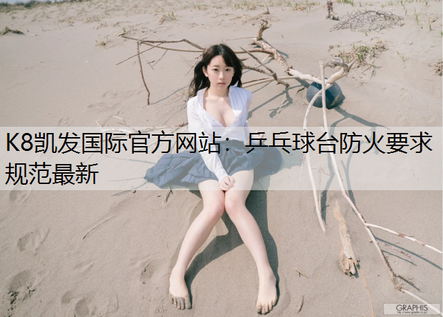 K8凯发国际官方网站：乒乓球台防火要求规范最新