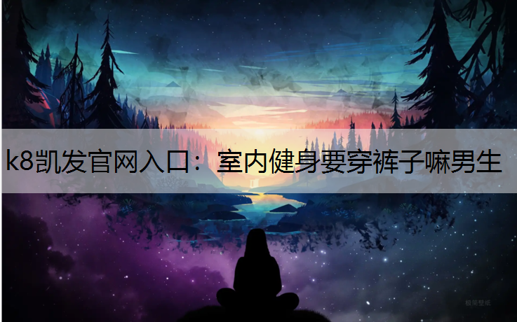k8凯发官网入口：室内健身要穿裤子嘛男生