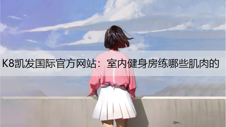 K8凯发国际官方网站：室内健身房练哪些肌肉的