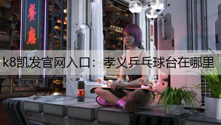 k8凯发官网入口：孝义乒乓球台在哪里