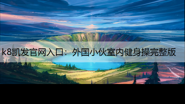 k8凯发官网入口：外国小伙室内健身操完整版