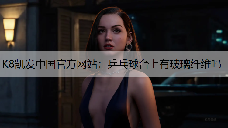 K8凯发中国官方网站：乒乓球台上有玻璃纤维吗