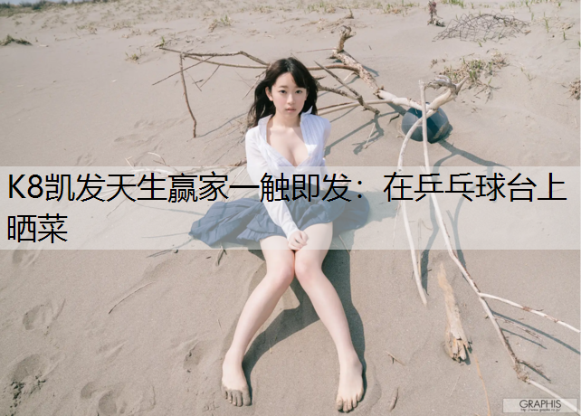 K8凯发天生赢家一触即发：在乒乓球台上晒菜
