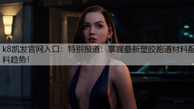 k8凯发官网入口：特别报道：掌握最新塑胶跑道材料配料趋势！
