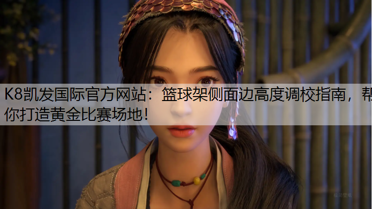 K8凯发国际官方网站：篮球架侧面边高度调校指南，帮你打造黄金比赛场地！