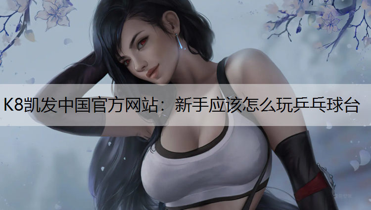 K8凯发中国官方网站：新手应该怎么玩乒乓球台
