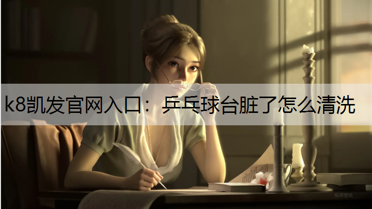 k8凯发官网入口：乒乓球台脏了怎么清洗
