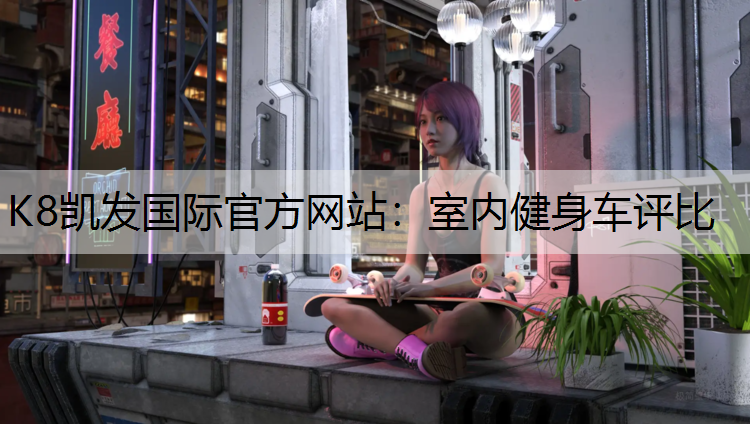 K8凯发国际官方网站：室内健身车评比