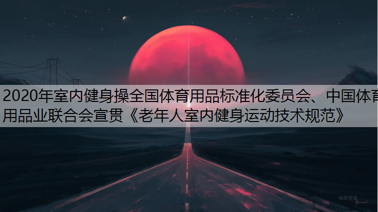 2020年室内健身操全国体育用品标准化委员会、中国体育用品业联合会宣贯《老年人室内健身运动技术规范》