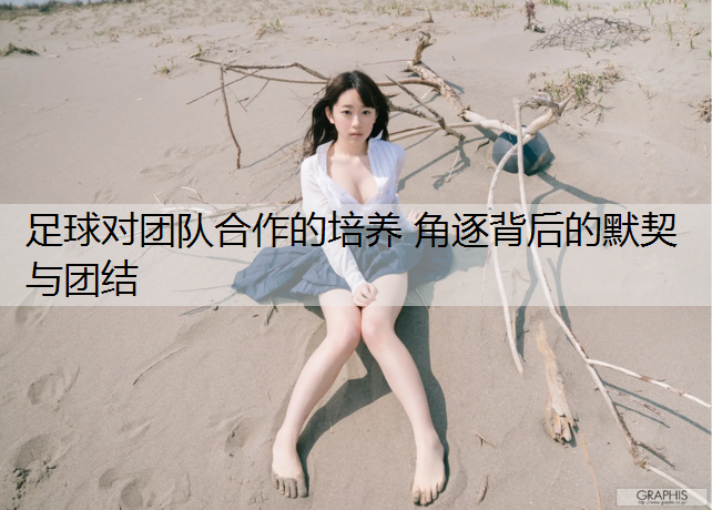 足球对团队合作的培养 角逐背后的默契与团结