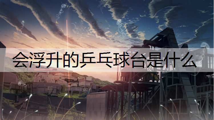会浮升的乒乓球台是什么