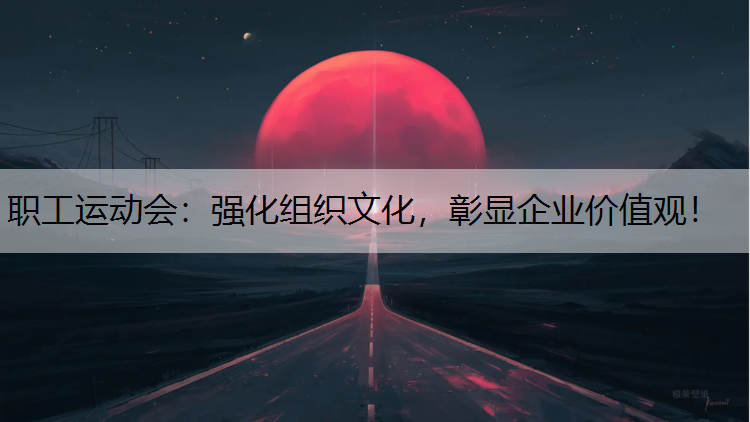 职工运动会：强化组织文化，彰显企业价值观！