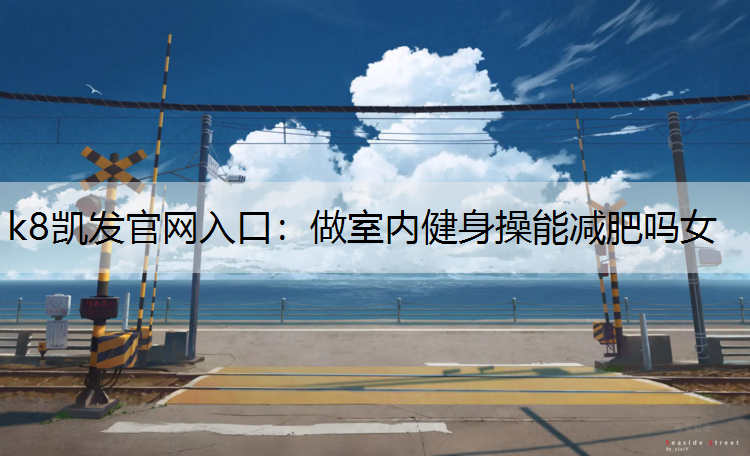 k8凯发官网入口：做室内健身操能减肥吗女