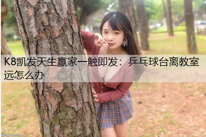 K8凯发天生赢家一触即发：乒乓球台离教室远怎么办