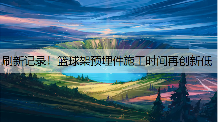 刷新记录！篮球架预埋件施工时间再创新低