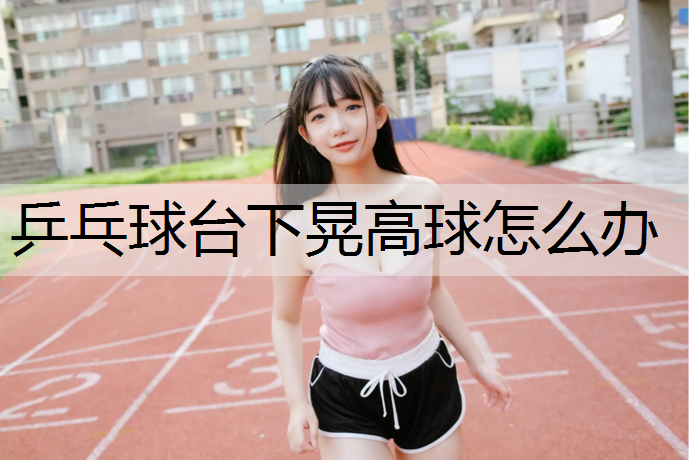 乒乓球台下晃高球怎么办