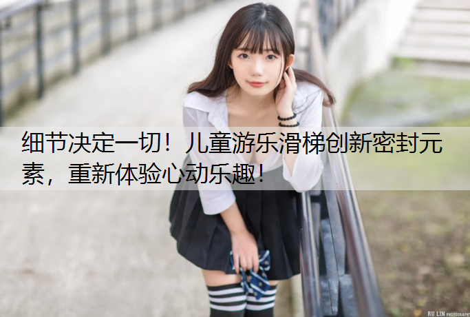 细节决定一切！儿童游乐滑梯创新密封元素，重新体验心动乐趣！