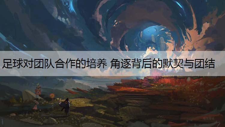 足球对团队合作的培养 角逐背后的默契与团结
