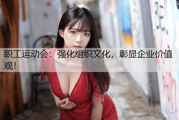 职工运动会：强化组织文化，彰显企业价值观！