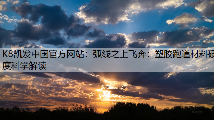 弧线之上飞奔：塑胶跑道材料硬度科学解读